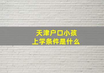 天津户口小孩上学条件是什么