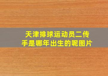 天津排球运动员二传手是哪年出生的呢图片