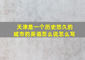 天津是一个历史悠久的城市的英语怎么说怎么写