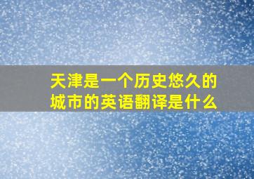 天津是一个历史悠久的城市的英语翻译是什么