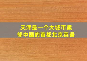 天津是一个大城市紧邻中国的首都北京英语