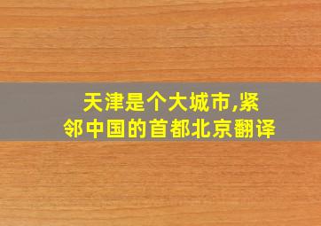 天津是个大城市,紧邻中国的首都北京翻译