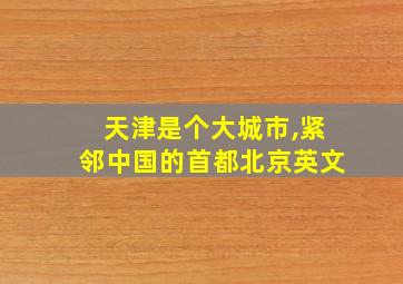 天津是个大城市,紧邻中国的首都北京英文