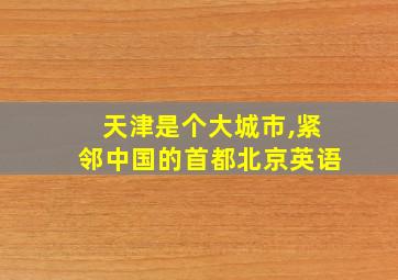 天津是个大城市,紧邻中国的首都北京英语