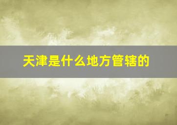 天津是什么地方管辖的