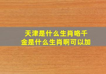 天津是什么生肖咯千金是什么生肖啊可以加