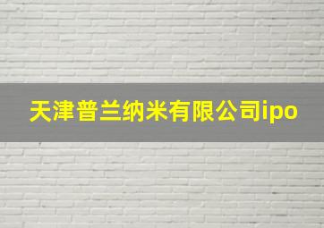 天津普兰纳米有限公司ipo