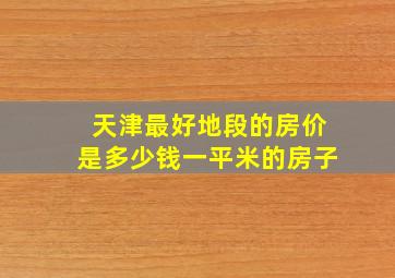 天津最好地段的房价是多少钱一平米的房子