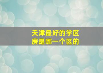 天津最好的学区房是哪一个区的