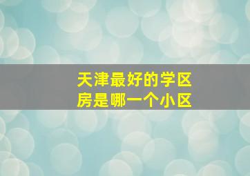 天津最好的学区房是哪一个小区