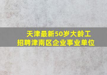 天津最新50岁大龄工招聘津南区企业事业单位