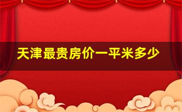 天津最贵房价一平米多少