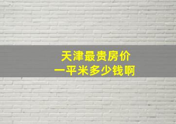 天津最贵房价一平米多少钱啊