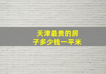 天津最贵的房子多少钱一平米