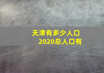 天津有多少人口2020总人口有