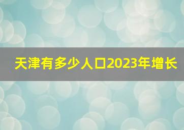 天津有多少人口2023年增长