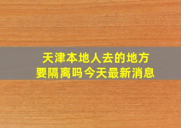 天津本地人去的地方要隔离吗今天最新消息