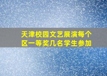 天津校园文艺展演每个区一等奖几名学生参加