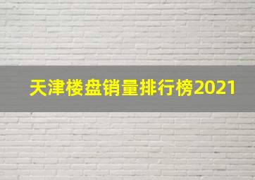 天津楼盘销量排行榜2021