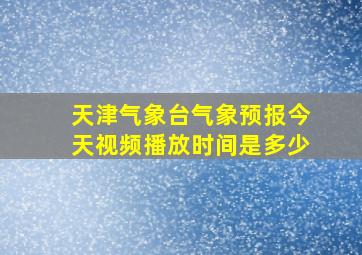 天津气象台气象预报今天视频播放时间是多少