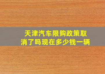 天津汽车限购政策取消了吗现在多少钱一辆