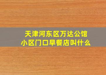 天津河东区万达公馆小区门口早餐店叫什么