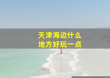 天津海边什么地方好玩一点