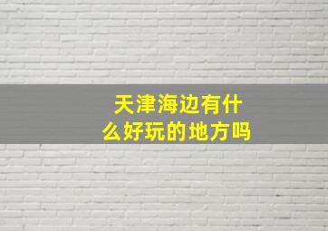 天津海边有什么好玩的地方吗