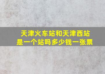 天津火车站和天津西站是一个站吗多少钱一张票