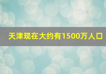 天津现在大约有1500万人口