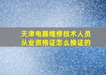 天津电器维修技术人员从业资格证怎么换证的