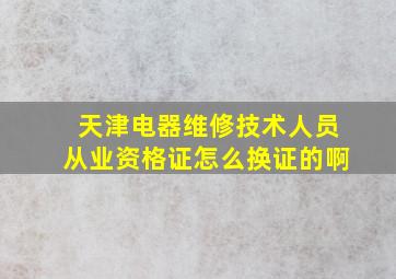 天津电器维修技术人员从业资格证怎么换证的啊