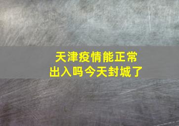 天津疫情能正常出入吗今天封城了