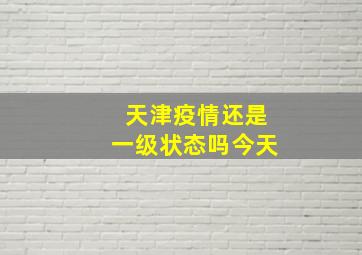 天津疫情还是一级状态吗今天