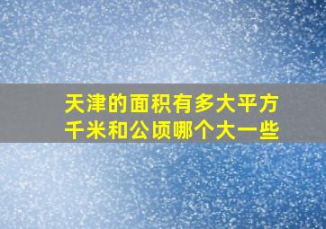 天津的面积有多大平方千米和公顷哪个大一些