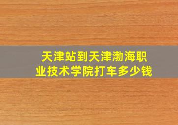 天津站到天津渤海职业技术学院打车多少钱