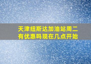 天津纽斯达加油站周二有优惠吗现在几点开始