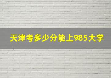 天津考多少分能上985大学