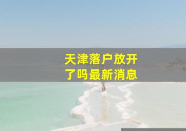 天津落户放开了吗最新消息