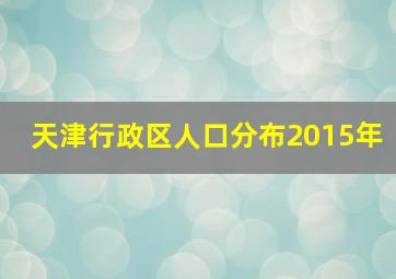 天津行政区人口分布2015年