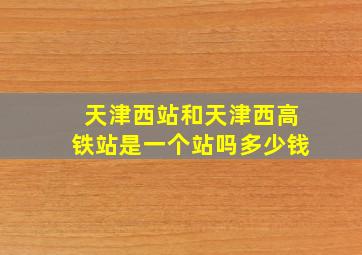 天津西站和天津西高铁站是一个站吗多少钱