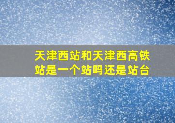 天津西站和天津西高铁站是一个站吗还是站台