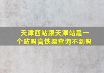 天津西站跟天津站是一个站吗高铁票查询不到吗