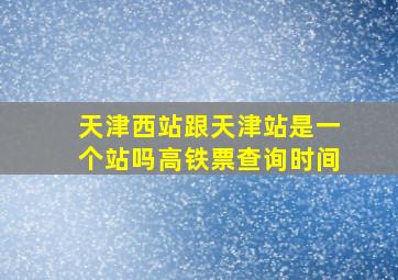 天津西站跟天津站是一个站吗高铁票查询时间