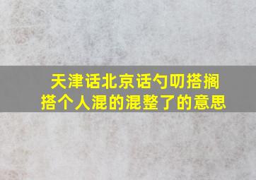 天津话北京话勺叨搭搁搭个人混的混整了的意思