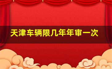 天津车辆限几年年审一次