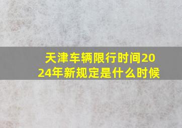 天津车辆限行时间2024年新规定是什么时候