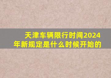 天津车辆限行时间2024年新规定是什么时候开始的