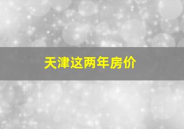 天津这两年房价