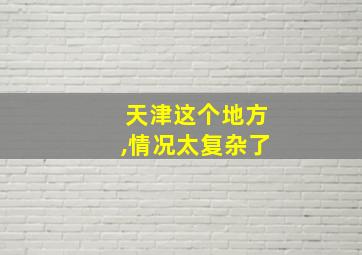 天津这个地方,情况太复杂了